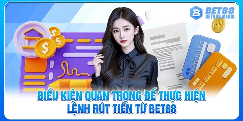 Điều kiện quan trọng để thực hiện lệnh rút tiền từ Bet88